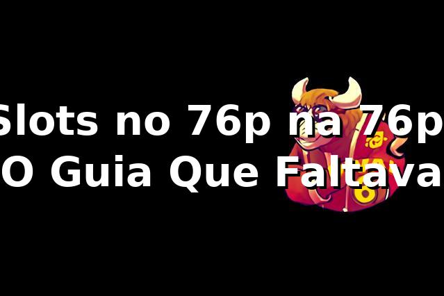 Slots no 76p na 76p: O Guia Que Faltava